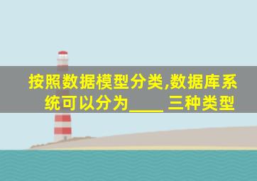 按照数据模型分类,数据库系统可以分为____ 三种类型